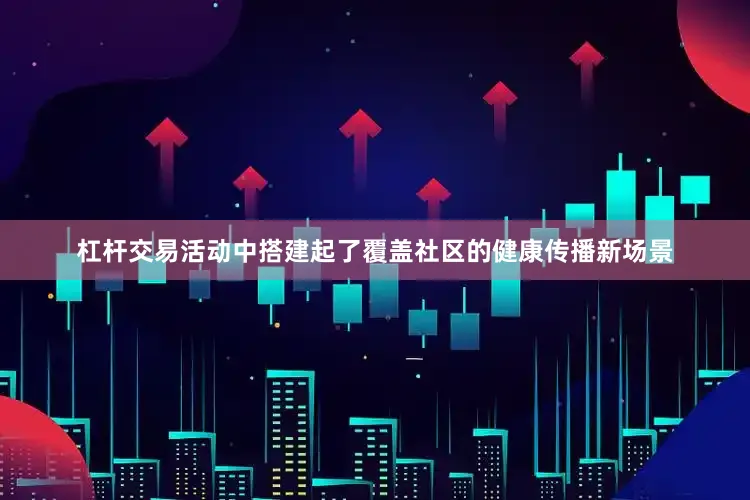杠杆交易活动中搭建起了覆盖社区的健康传播新场景