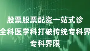 股票股票配资一站式诊疗全科医学科打破传统专科界限