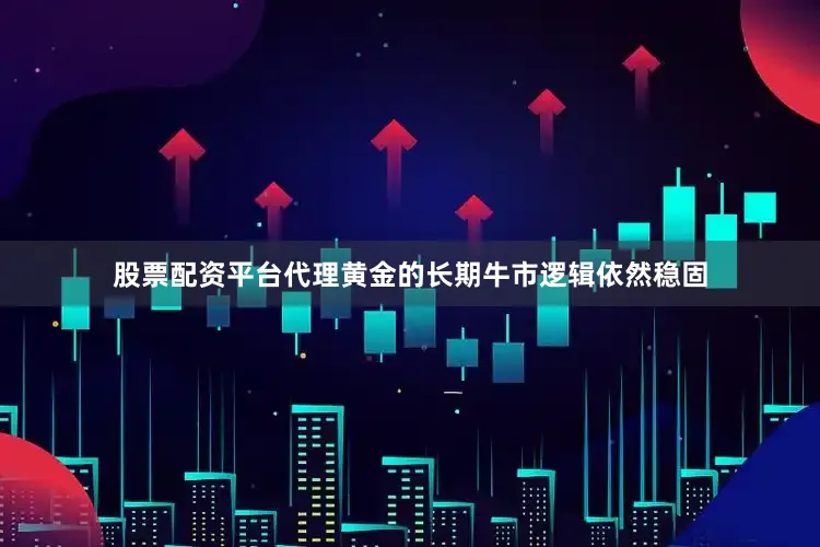 股票配资平台代理黄金的长期牛市逻辑依然稳固