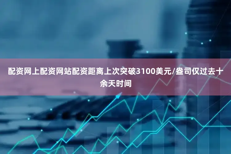 配资网上配资网站配资距离上次突破3100美元/盎司仅过去十余天时间