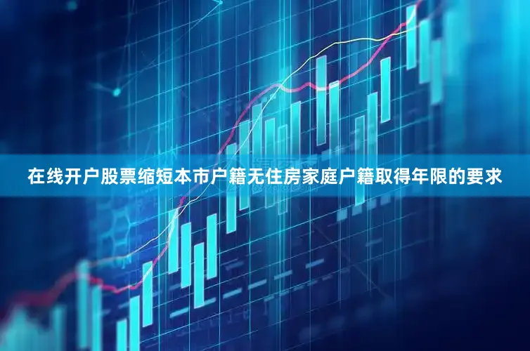 在线开户股票缩短本市户籍无住房家庭户籍取得年限的要求