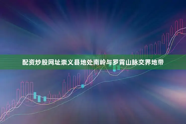配资炒股网址崇义县地处南岭与罗霄山脉交界地带