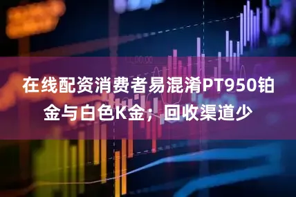 在线配资消费者易混淆PT950铂金与白色K金；回收渠道少