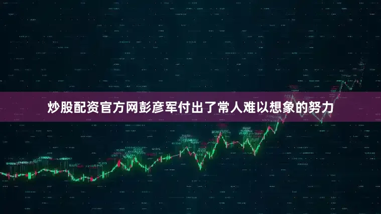 炒股配资官方网彭彦军付出了常人难以想象的努力