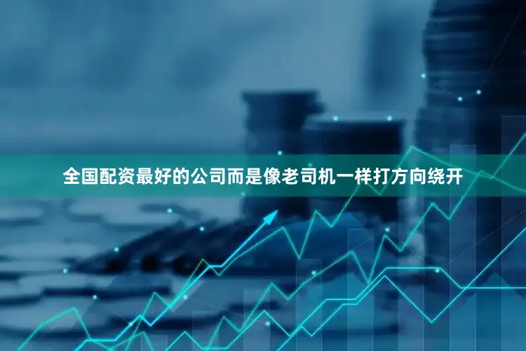 全国配资最好的公司而是像老司机一样打方向绕开