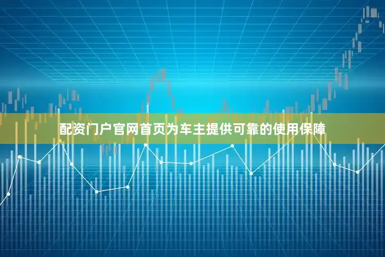 配资门户官网首页为车主提供可靠的使用保障
