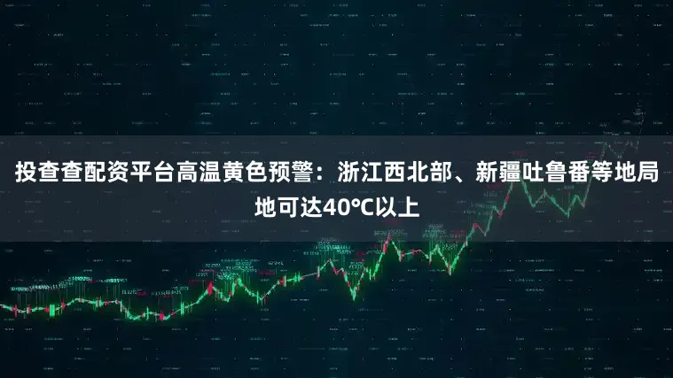 投查查配资平台高温黄色预警：浙江西北部、新疆吐鲁番等地局地可达40℃以上