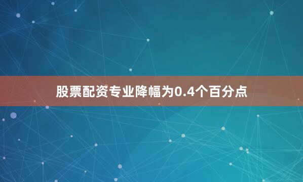 股票配资专业降幅为0.4个百分点