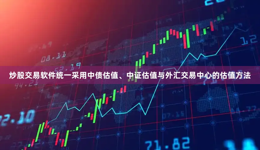 炒股交易软件统一采用中债估值、中证估值与外汇交易中心的估值方法