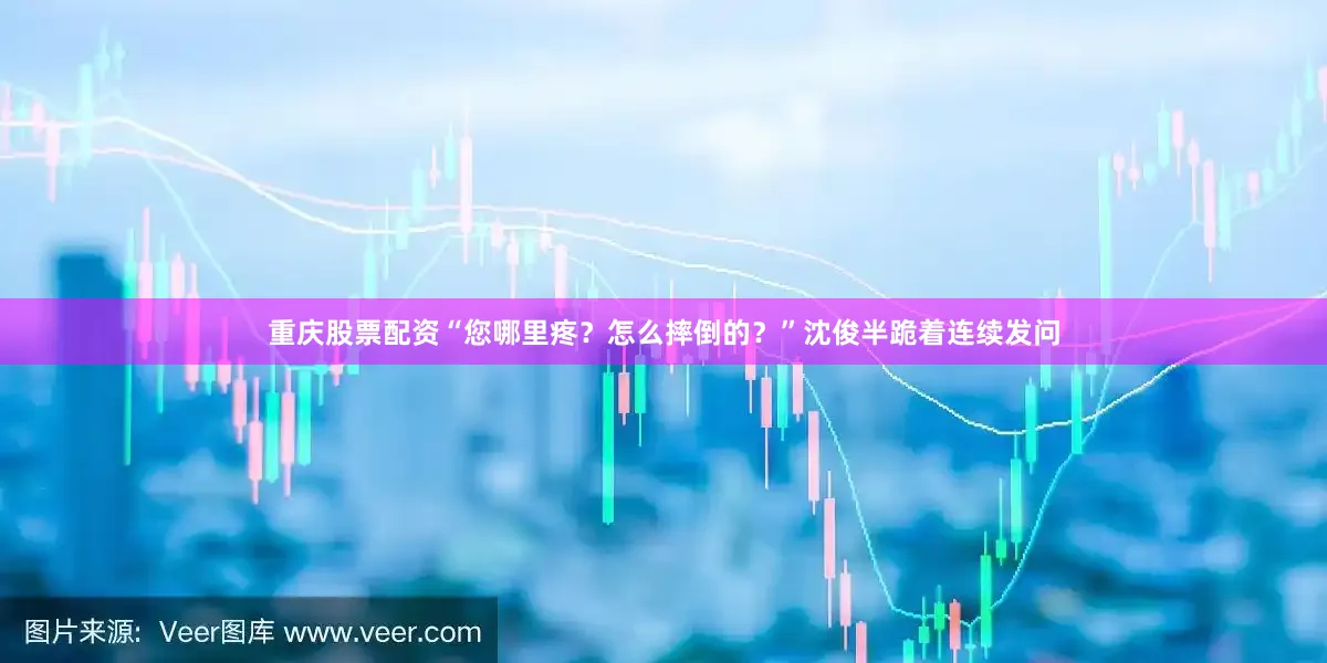 重庆股票配资“您哪里疼？怎么摔倒的？”沈俊半跪着连续发问