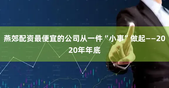 燕郊配资最便宜的公司从一件“小事”做起——2020年年底