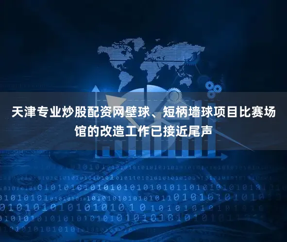 天津专业炒股配资网壁球、短柄墙球项目比赛场馆的改造工作已接近尾声