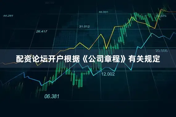 配资论坛开户根据《公司章程》有关规定