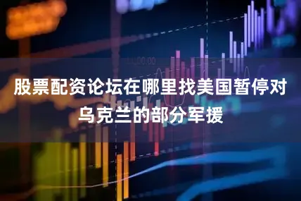 股票配资论坛在哪里找美国暂停对乌克兰的部分军援