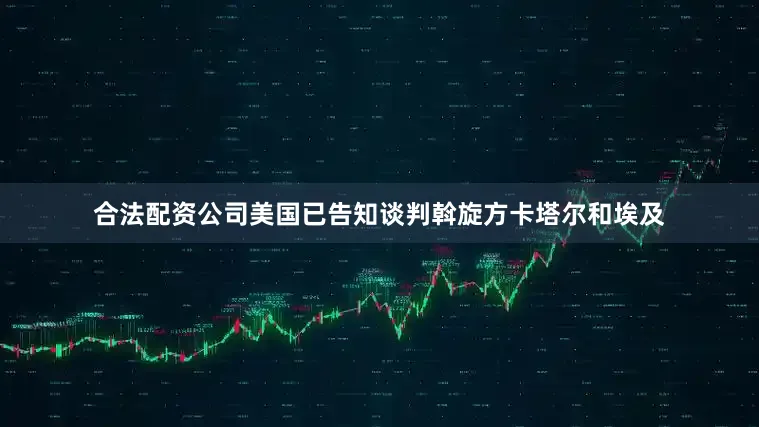 合法配资公司美国已告知谈判斡旋方卡塔尔和埃及