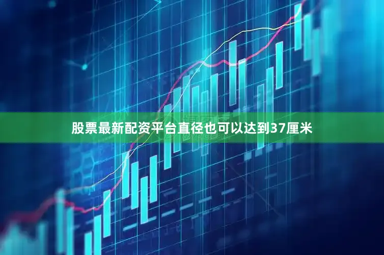 股票最新配资平台直径也可以达到37厘米
