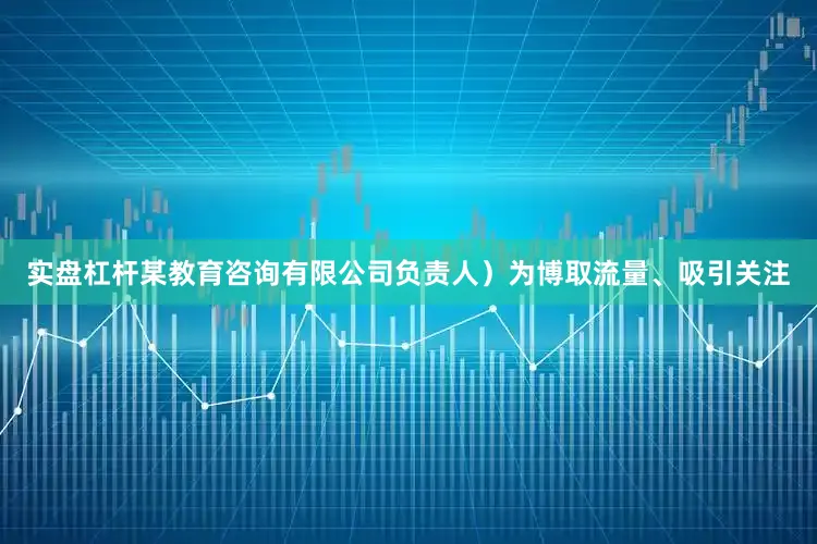 实盘杠杆某教育咨询有限公司负责人）为博取流量、吸引关注