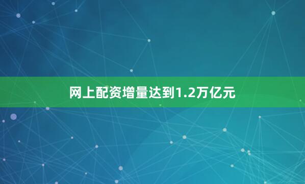 网上配资增量达到1.2万亿元