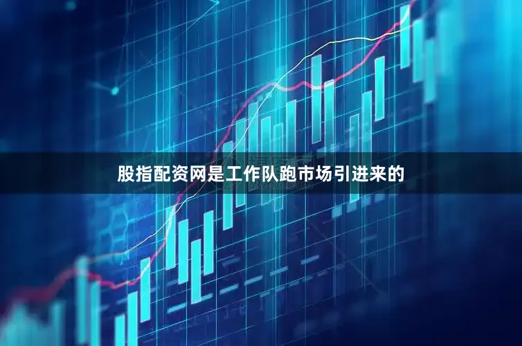 股指配资网是工作队跑市场引进来的