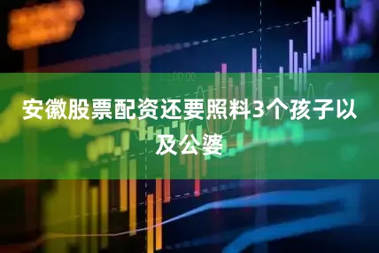 安徽股票配资还要照料3个孩子以及公婆