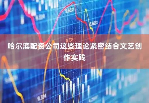 哈尔滨配资公司这些理论紧密结合文艺创作实践