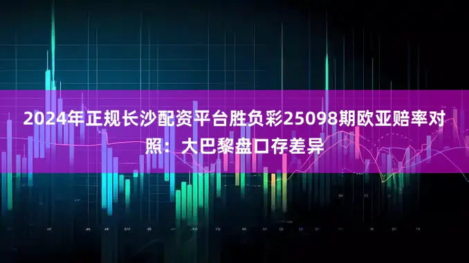 2024年正规长沙配资平台胜负彩25098期欧亚赔率对照：大巴黎盘口存差异