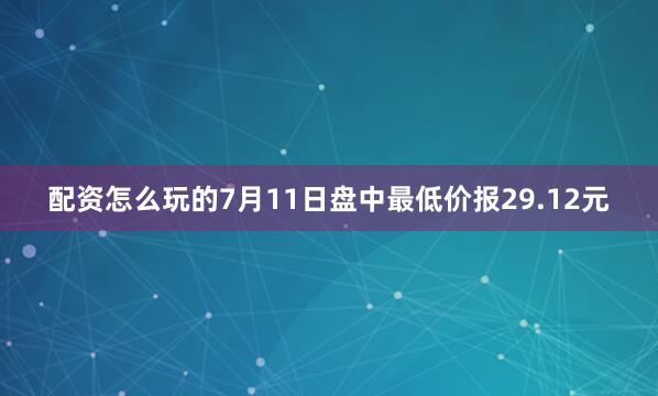 配资怎么玩的7月11日盘中最低价报29.12元