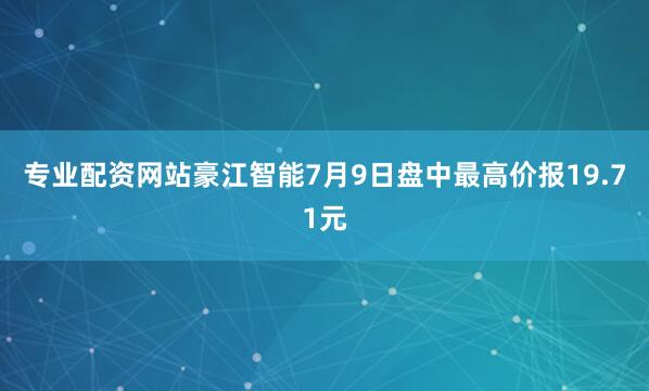 专业配资网站豪江智能7月9日盘中最高价报19.71元