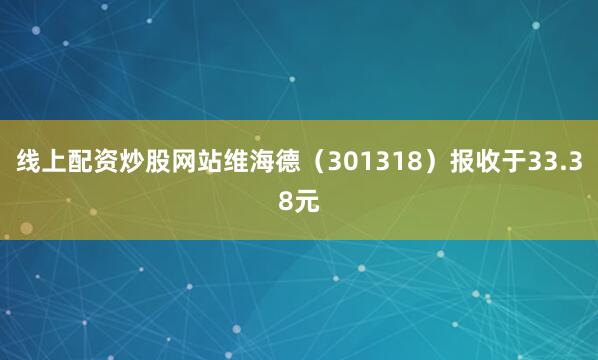 线上配资炒股网站维海德（301318）报收于33.38元