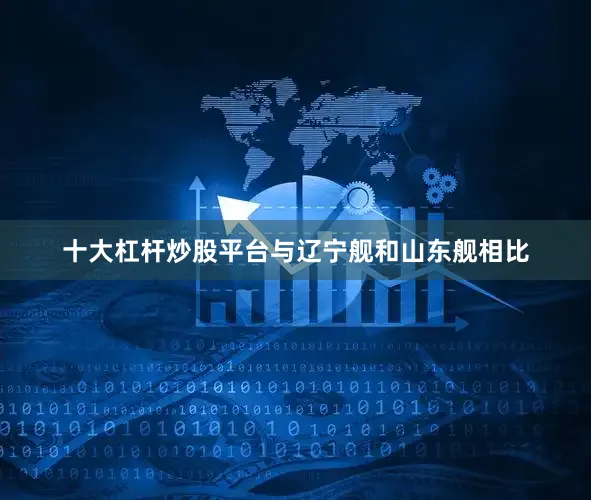 十大杠杆炒股平台与辽宁舰和山东舰相比