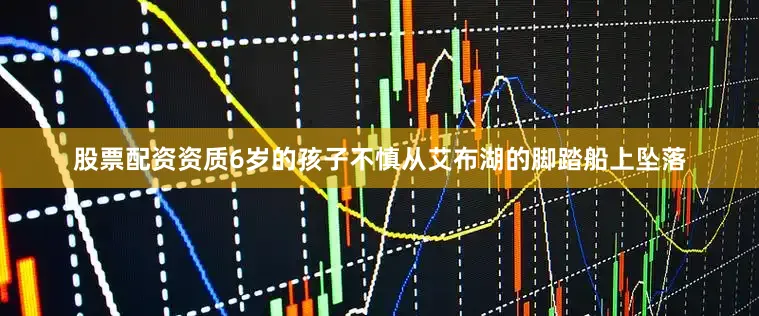股票配资资质6岁的孩子不慎从艾布湖的脚踏船上坠落