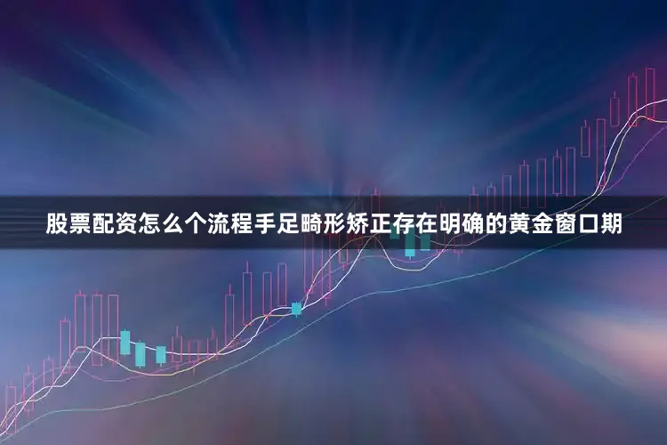 股票配资怎么个流程手足畸形矫正存在明确的黄金窗口期