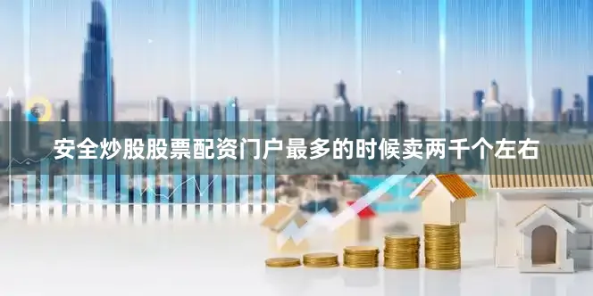 安全炒股股票配资门户最多的时候卖两千个左右