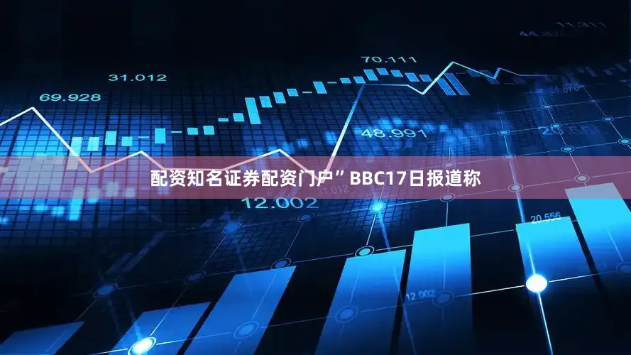 配资知名证券配资门户”BBC17日报道称