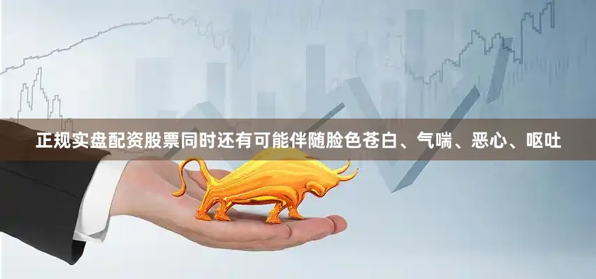 正规实盘配资股票同时还有可能伴随脸色苍白、气喘、恶心、呕吐