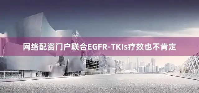 网络配资门户联合EGFR-TKIs疗效也不肯定