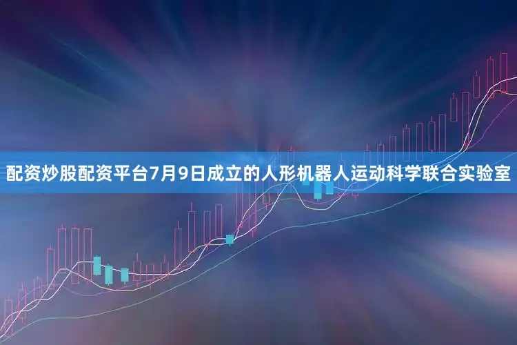 配资炒股配资平台7月9日成立的人形机器人运动科学联合实验室