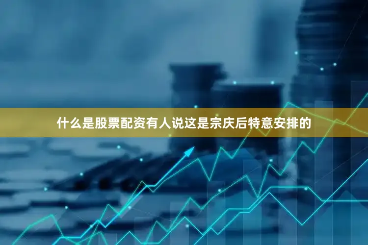 什么是股票配资有人说这是宗庆后特意安排的