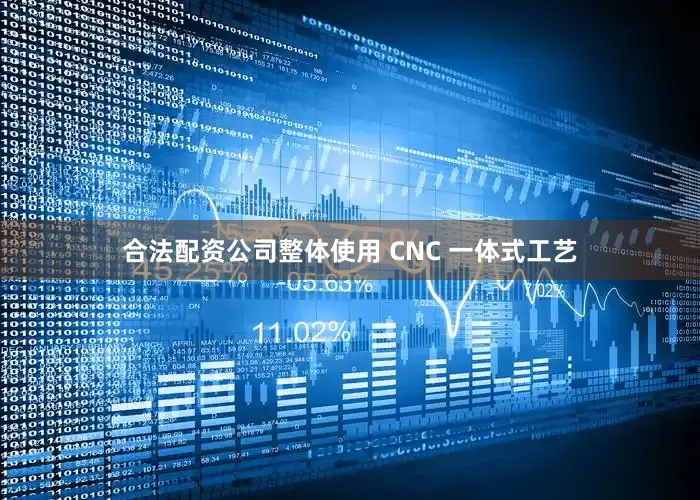 合法配资公司整体使用 CNC 一体式工艺