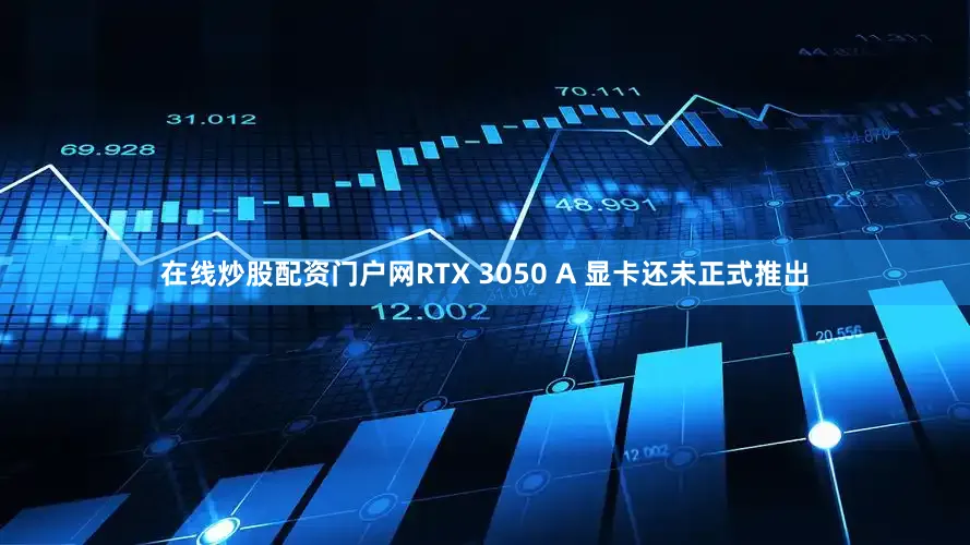 在线炒股配资门户网RTX 3050 A 显卡还未正式推出