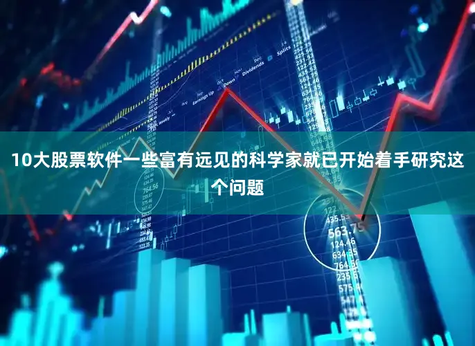 10大股票软件一些富有远见的科学家就已开始着手研究这个问题