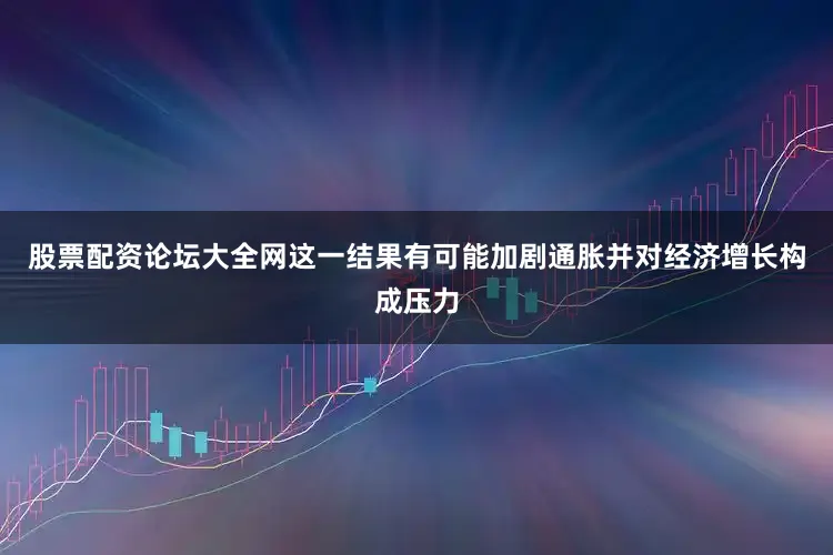 股票配资论坛大全网这一结果有可能加剧通胀并对经济增长构成压力