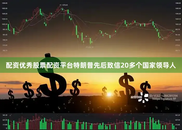 配资优秀股票配资平台特朗普先后致信20多个国家领导人