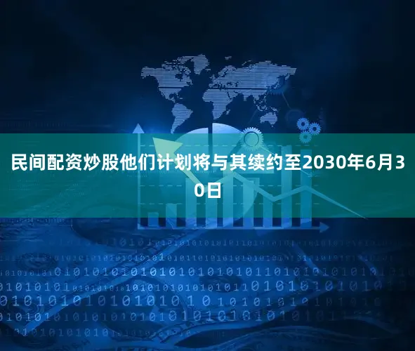 民间配资炒股他们计划将与其续约至2030年6月30日