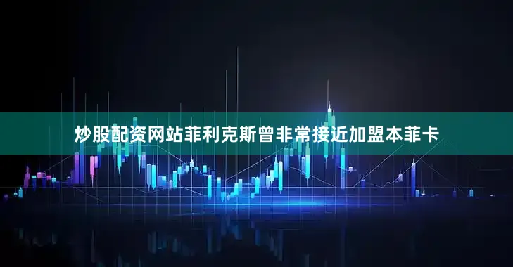 炒股配资网站菲利克斯曾非常接近加盟本菲卡