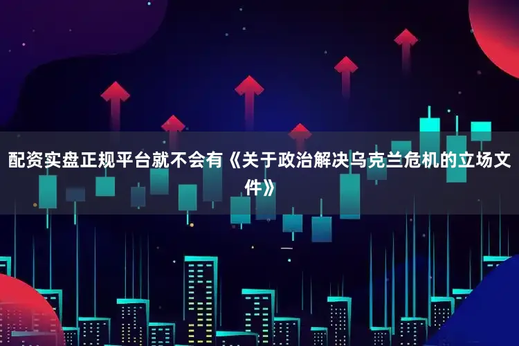 配资实盘正规平台就不会有《关于政治解决乌克兰危机的立场文件》