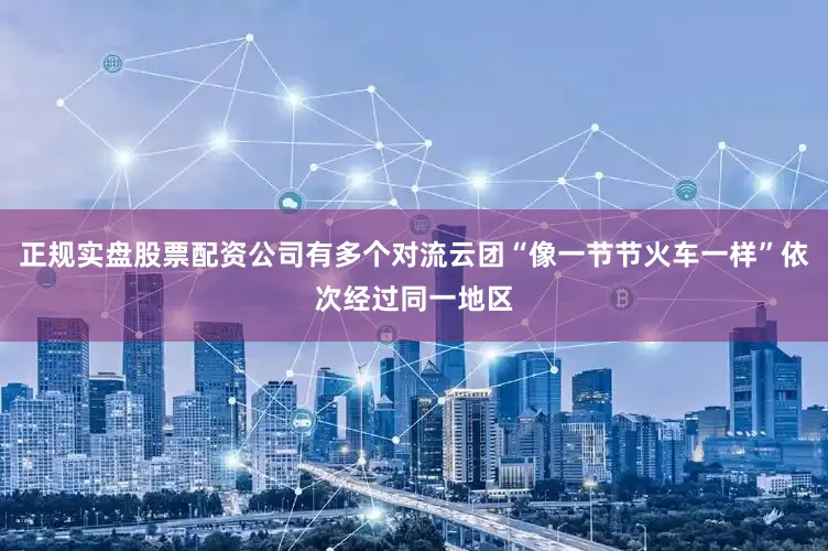 正规实盘股票配资公司有多个对流云团“像一节节火车一样”依次经过同一地区