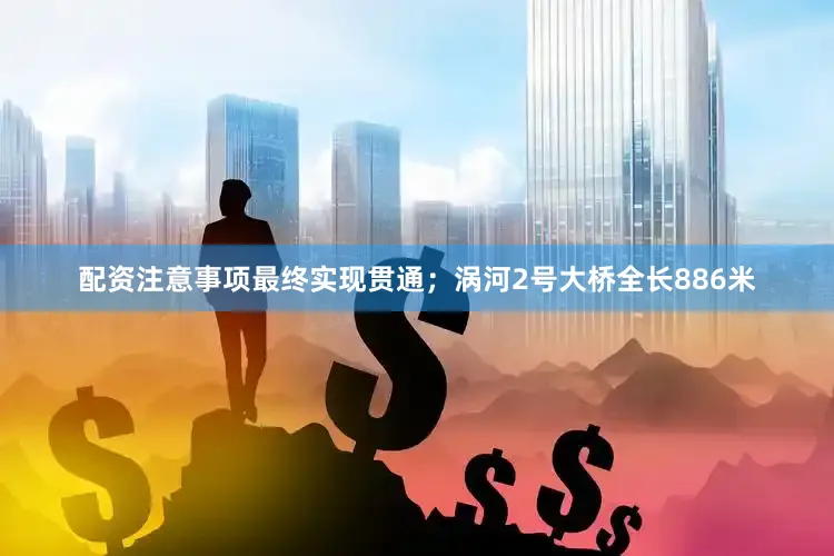 配资注意事项最终实现贯通；涡河2号大桥全长886米