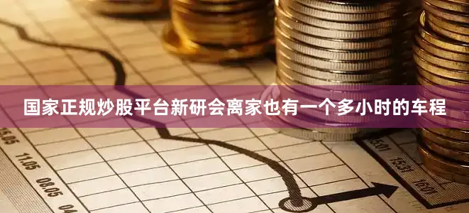 国家正规炒股平台新研会离家也有一个多小时的车程