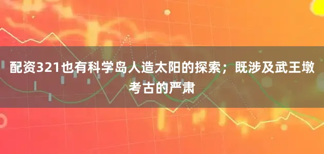 配资321也有科学岛人造太阳的探索；既涉及武王墩考古的严肃